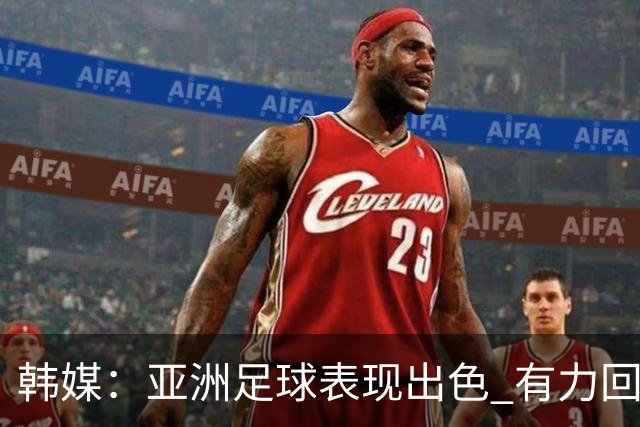 韩媒：亚洲足球表现出色 有力回击了欧洲足坛的偏见